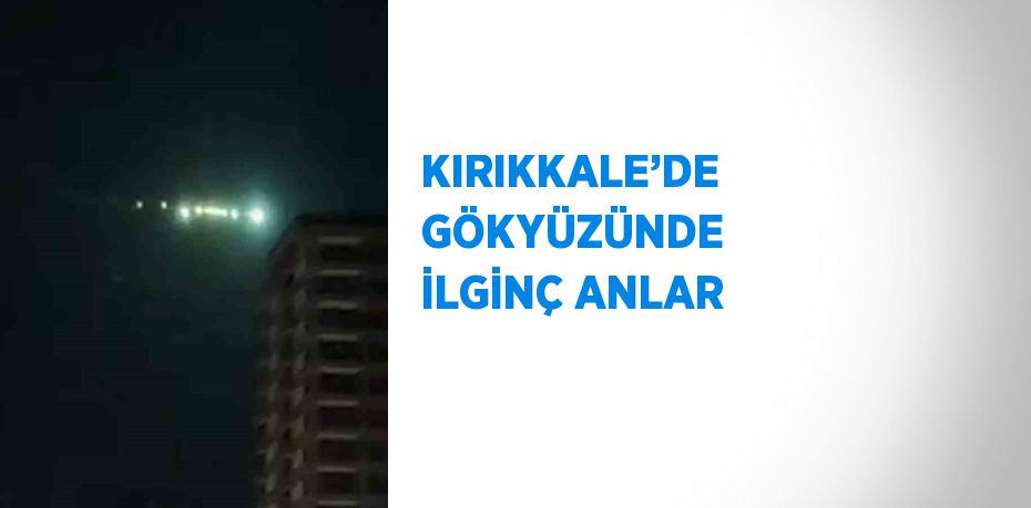 KIRIKKALE’DE GÖKYÜZÜNDE İLGİNÇ ANLAR