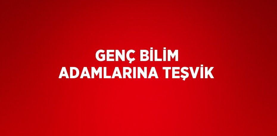 GENÇ BİLİM ADAMLARINA TEŞVİK