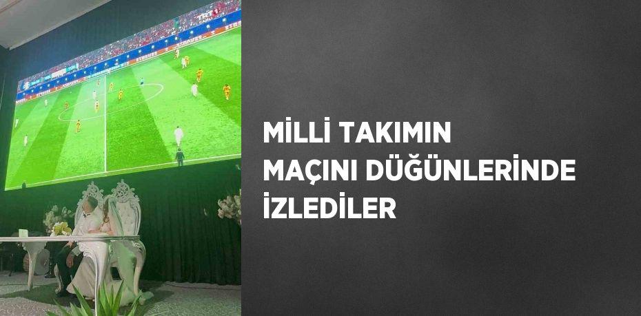 MİLLİ TAKIMIN MAÇINI DÜĞÜNLERİNDE İZLEDİLER