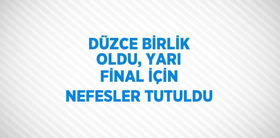 DÜZCE BİRLİK OLDU, YARI FİNAL İÇİN NEFESLER TUTULDU