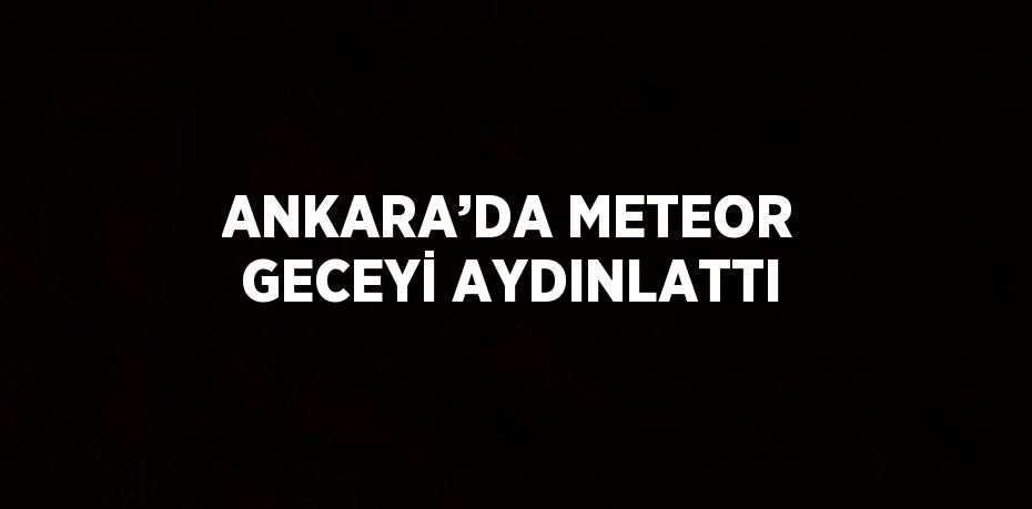 ANKARA’DA METEOR GECEYİ AYDINLATTI