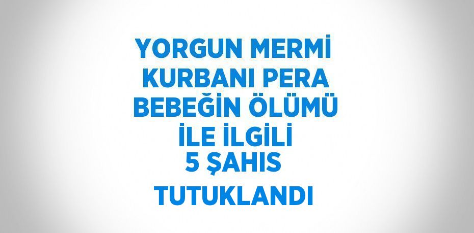 YORGUN MERMİ KURBANI PERA BEBEĞİN ÖLÜMÜ İLE İLGİLİ 5 ŞAHIS TUTUKLANDI