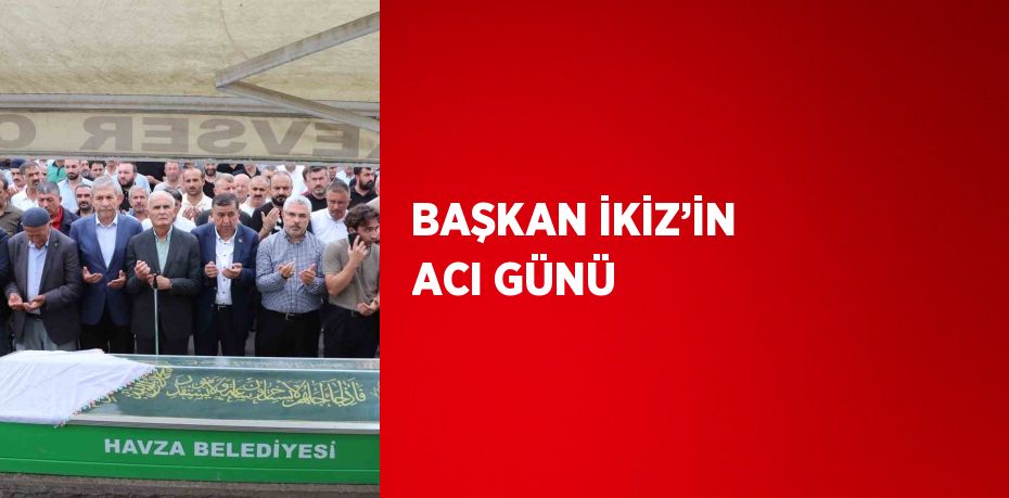 BAŞKAN İKİZ’İN ACI GÜNÜ