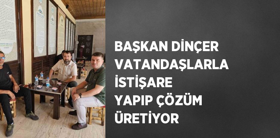 BAŞKAN DİNÇER VATANDAŞLARLA İSTİŞARE YAPIP ÇÖZÜM ÜRETİYOR