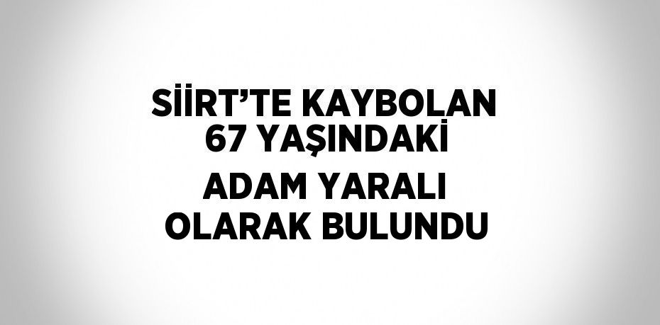 SİİRT’TE KAYBOLAN 67 YAŞINDAKİ ADAM YARALI OLARAK BULUNDU