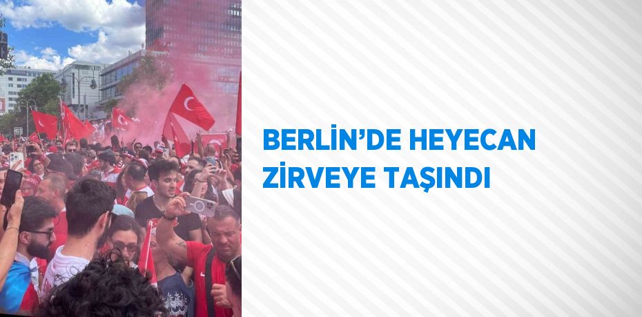 BERLİN’DE HEYECAN ZİRVEYE TAŞINDI