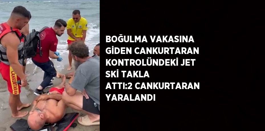 BOĞULMA VAKASINA GİDEN CANKURTARAN KONTROLÜNDEKİ JET SKİ TAKLA ATTI:2 CANKURTARAN YARALANDI