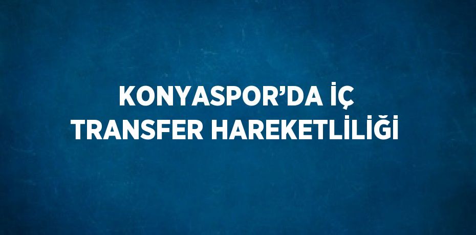 KONYASPOR’DA İÇ TRANSFER HAREKETLİLİĞİ