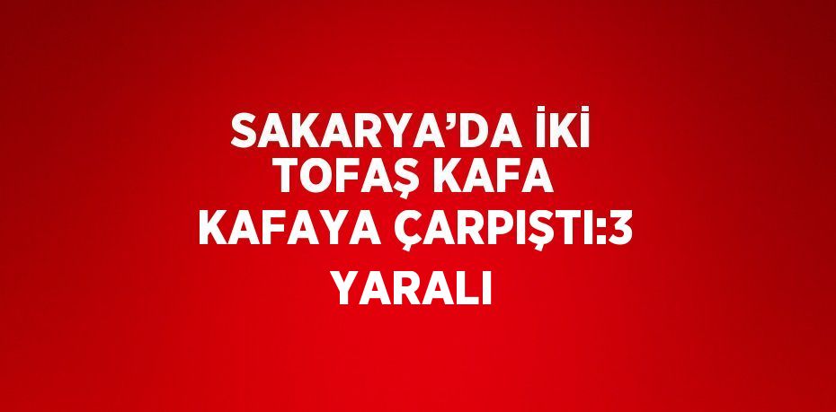 SAKARYA’DA İKİ TOFAŞ KAFA KAFAYA ÇARPIŞTI:3 YARALI