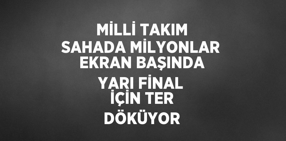 MİLLİ TAKIM SAHADA MİLYONLAR EKRAN BAŞINDA YARI FİNAL İÇİN TER DÖKÜYOR