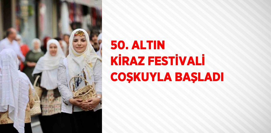 50. ALTIN KİRAZ FESTİVALİ COŞKUYLA BAŞLADI