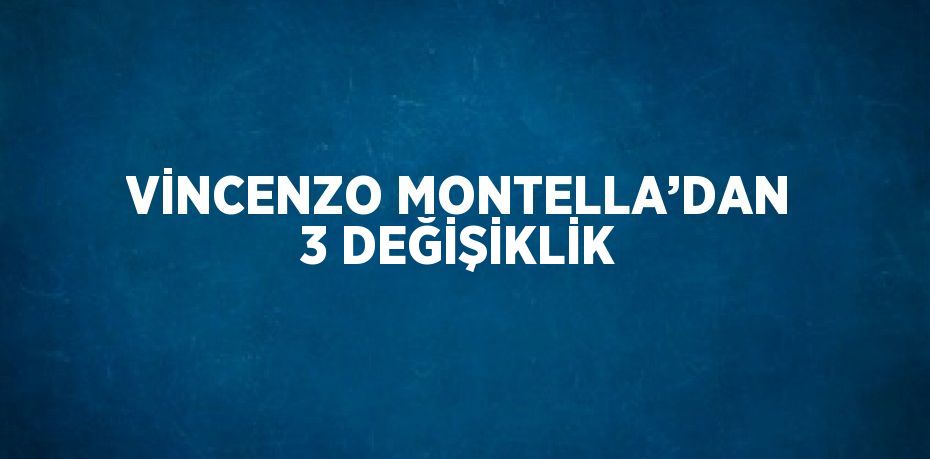 VİNCENZO MONTELLA’DAN 3 DEĞİŞİKLİK