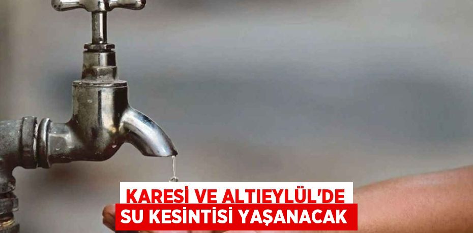 KARESİ VE ALTIEYLÜL’DE SU KESİNTİSİ YAŞANACAK