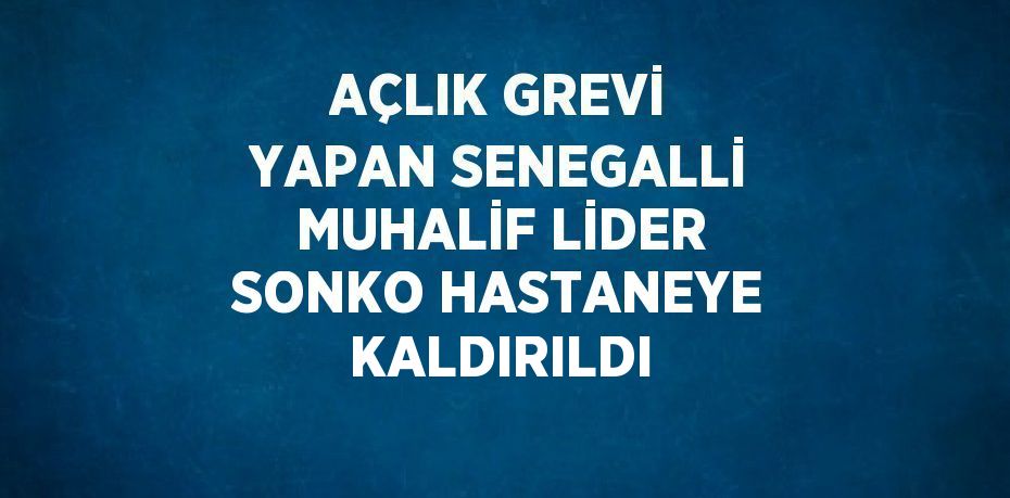 AÇLIK GREVİ YAPAN SENEGALLİ MUHALİF LİDER SONKO HASTANEYE KALDIRILDI