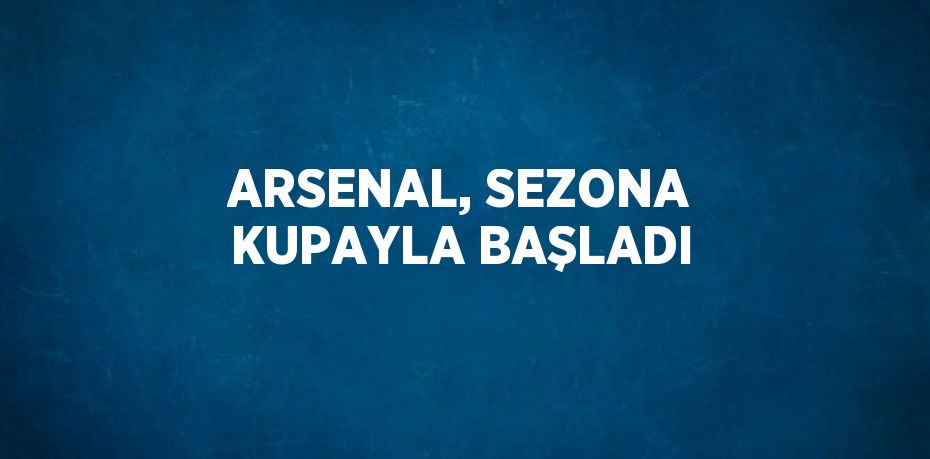 ARSENAL, SEZONA KUPAYLA BAŞLADI