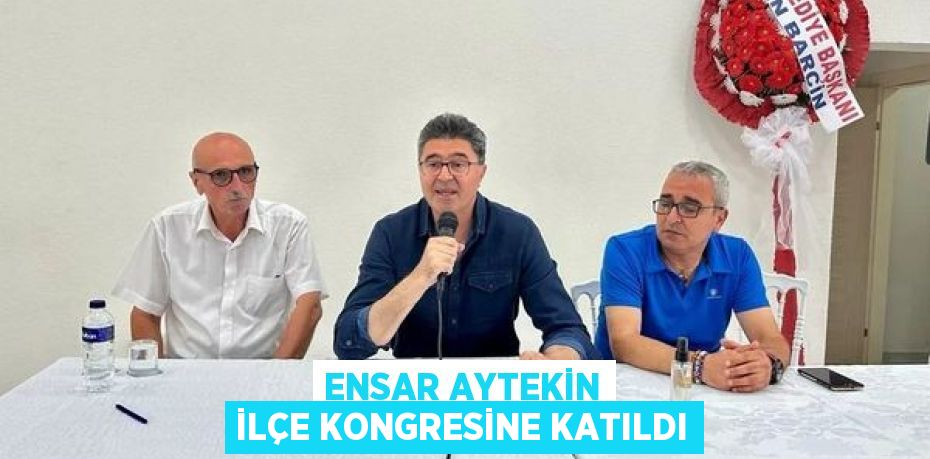 ENSAR AYTEKİN İLÇE KONGRESİNE KATILDI