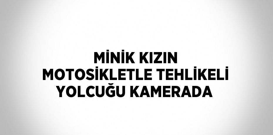 MİNİK KIZIN MOTOSİKLETLE TEHLİKELİ YOLCUĞU KAMERADA