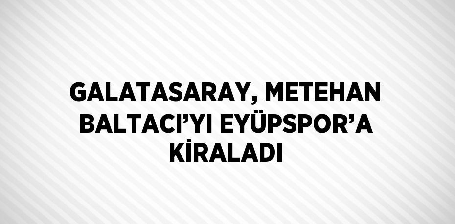 GALATASARAY, METEHAN BALTACI’YI EYÜPSPOR’A KİRALADI