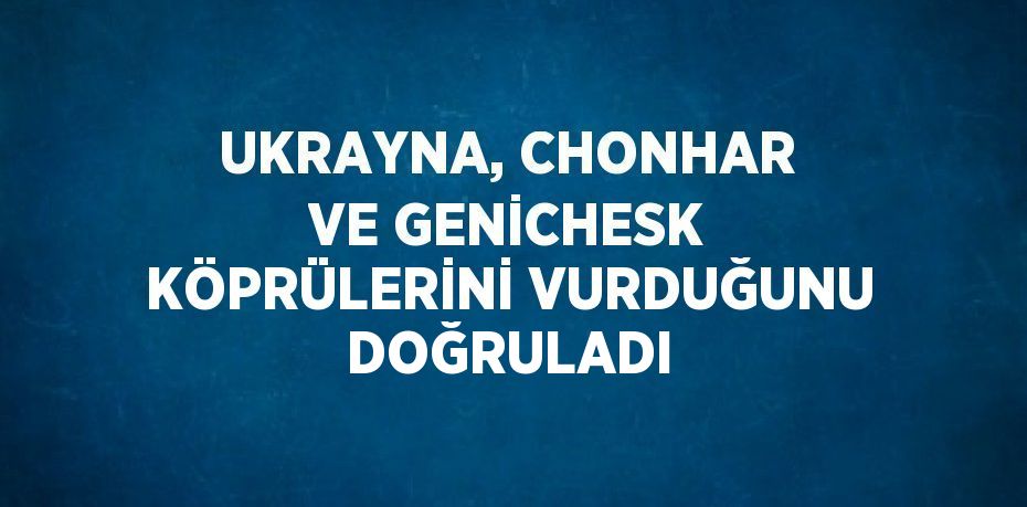 UKRAYNA, CHONHAR VE GENİCHESK KÖPRÜLERİNİ VURDUĞUNU DOĞRULADI