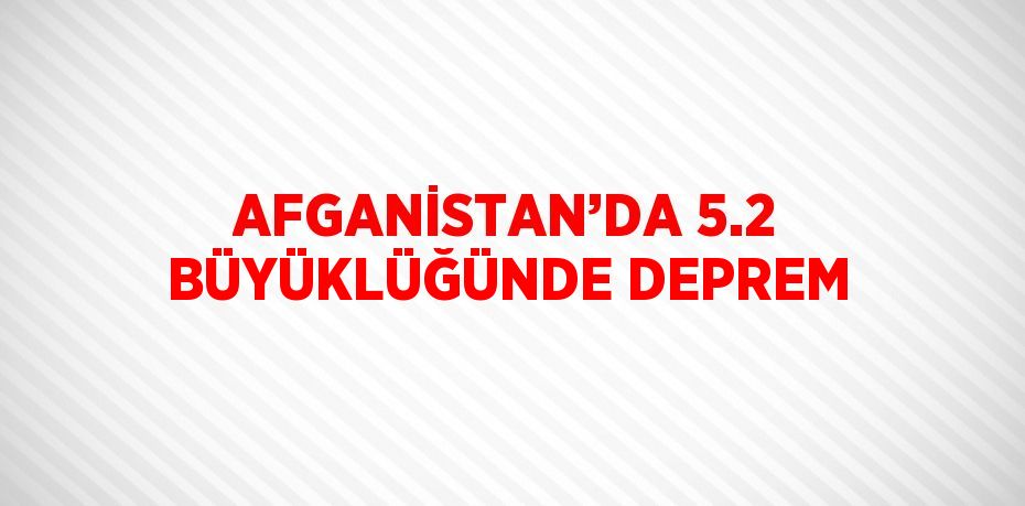 AFGANİSTAN’DA 5.2 BÜYÜKLÜĞÜNDE DEPREM