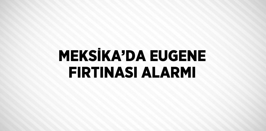 MEKSİKA’DA EUGENE FIRTINASI ALARMI