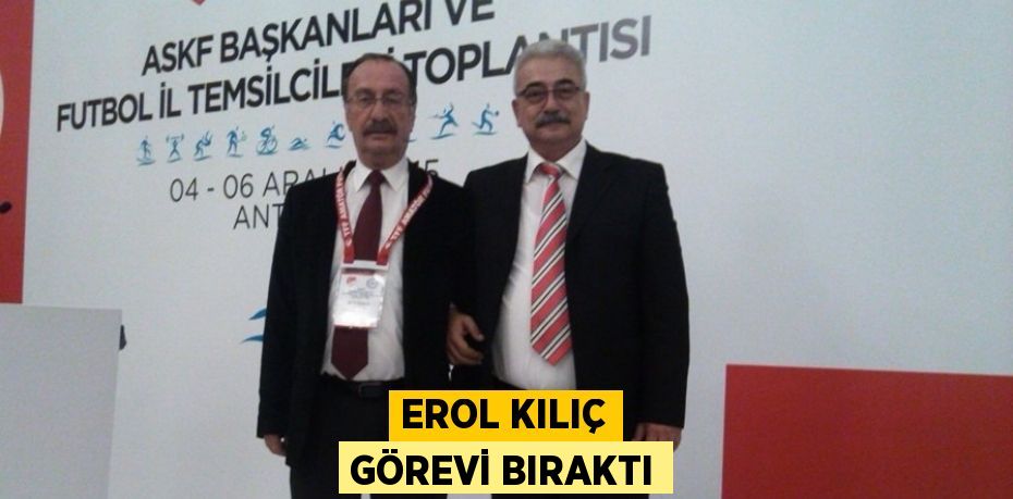 EROL KILIÇ GÖREVİ BIRAKTI