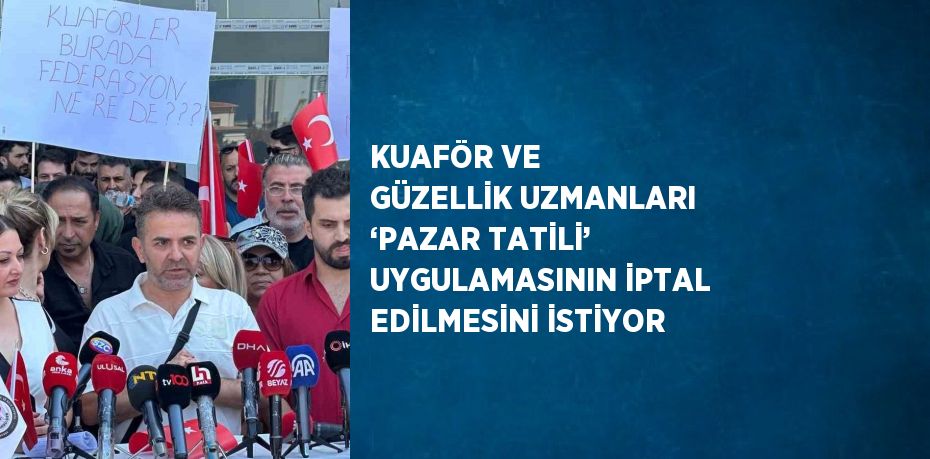 KUAFÖR VE GÜZELLİK UZMANLARI ‘PAZAR TATİLİ’ UYGULAMASININ İPTAL EDİLMESİNİ İSTİYOR