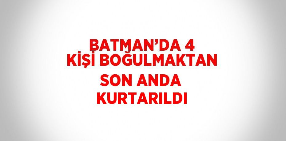 BATMAN’DA 4 KİŞİ BOĞULMAKTAN SON ANDA KURTARILDI