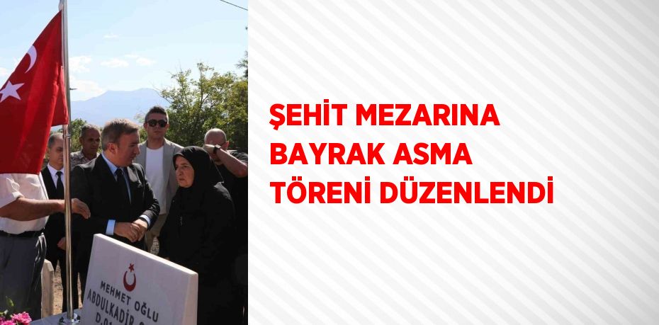 ŞEHİT MEZARINA BAYRAK ASMA TÖRENİ DÜZENLENDİ