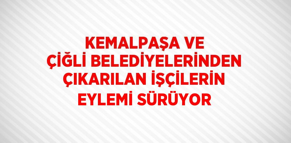 KEMALPAŞA VE ÇİĞLİ BELEDİYELERİNDEN ÇIKARILAN İŞÇİLERİN EYLEMİ SÜRÜYOR