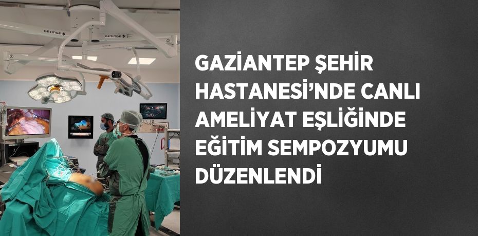 GAZİANTEP ŞEHİR HASTANESİ’NDE CANLI AMELİYAT EŞLİĞİNDE EĞİTİM SEMPOZYUMU DÜZENLENDİ