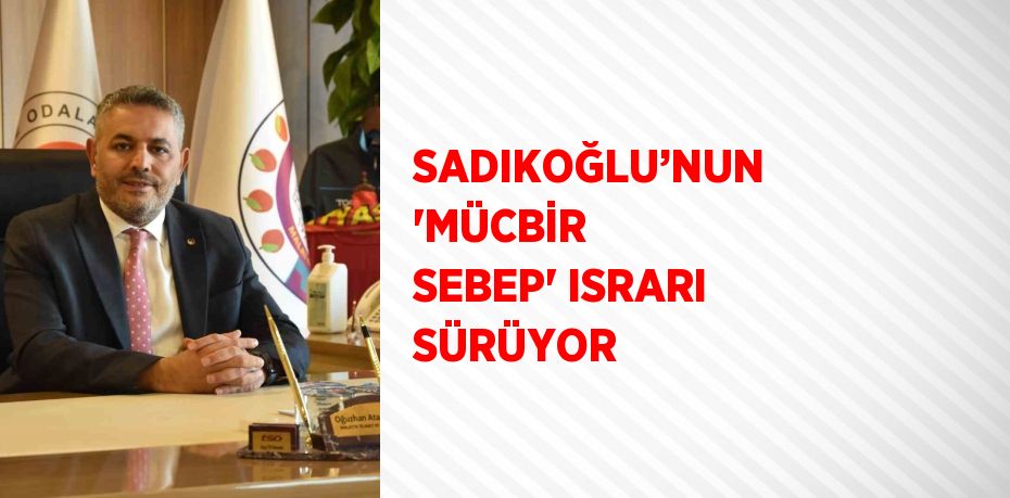 SADIKOĞLU’NUN 'MÜCBİR SEBEP' ISRARI SÜRÜYOR