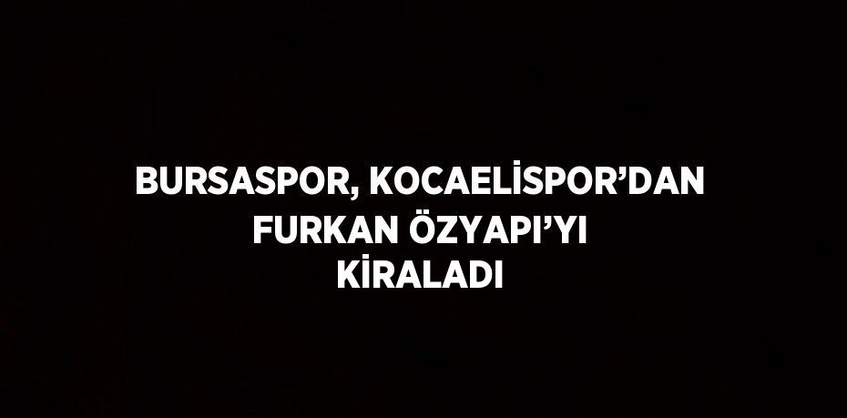 BURSASPOR, KOCAELİSPOR’DAN FURKAN ÖZYAPI’YI KİRALADI