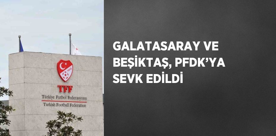 GALATASARAY VE BEŞİKTAŞ, PFDK’YA SEVK EDİLDİ