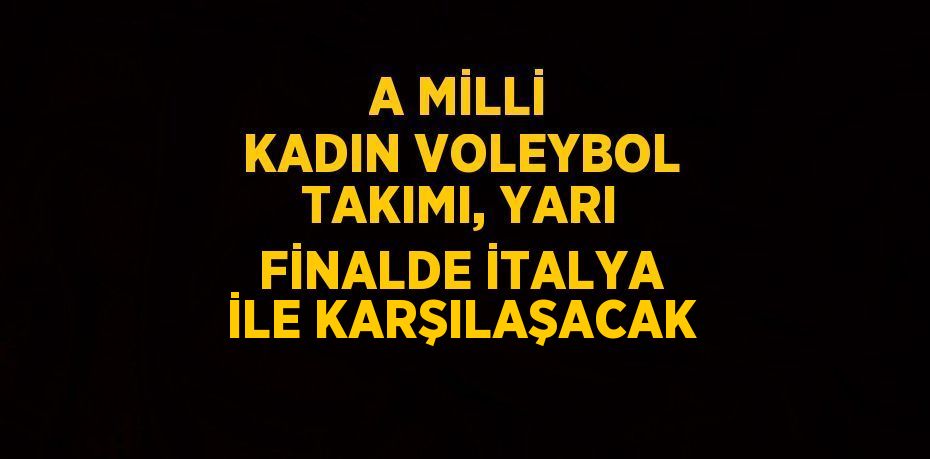 A MİLLİ KADIN VOLEYBOL TAKIMI, YARI FİNALDE İTALYA İLE KARŞILAŞACAK