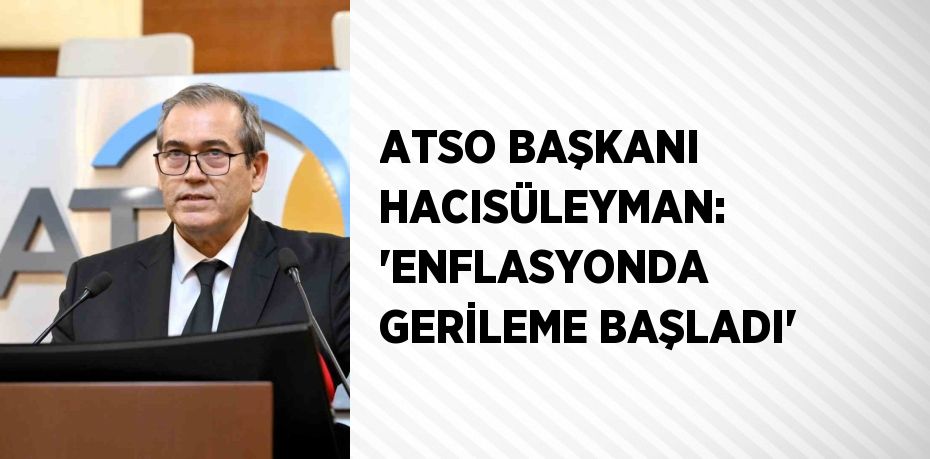 ATSO BAŞKANI HACISÜLEYMAN: 'ENFLASYONDA GERİLEME BAŞLADI'