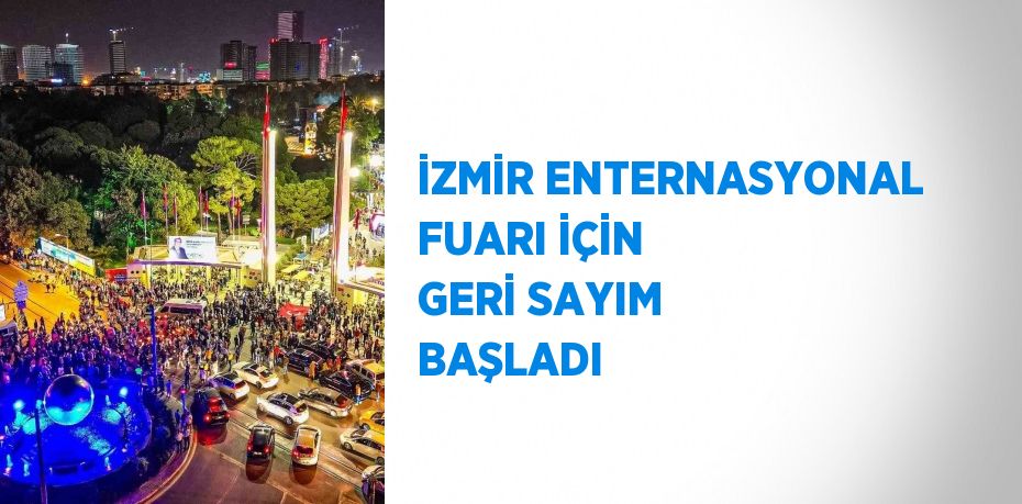 İZMİR ENTERNASYONAL FUARI İÇİN GERİ SAYIM BAŞLADI