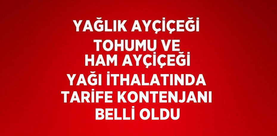 YAĞLIK AYÇİÇEĞİ TOHUMU VE HAM AYÇİÇEĞİ YAĞI İTHALATINDA TARİFE KONTENJANI BELLİ OLDU