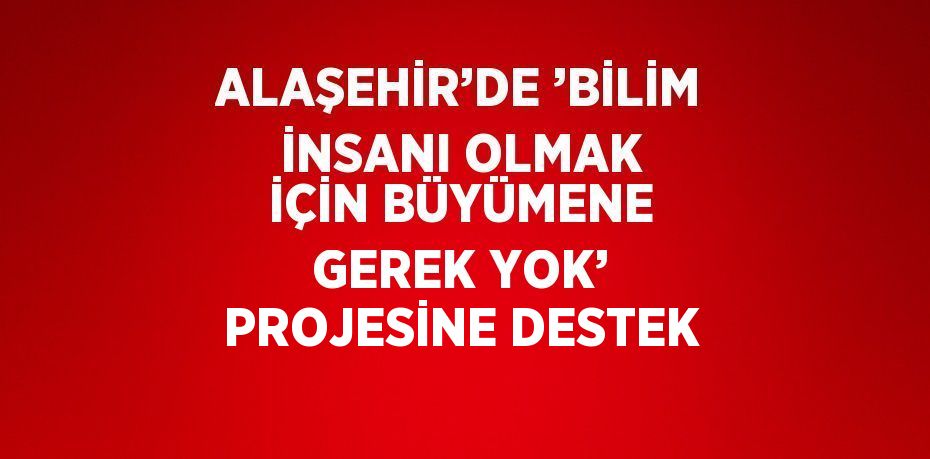 ALAŞEHİR’DE ’BİLİM İNSANI OLMAK İÇİN BÜYÜMENE GEREK YOK’ PROJESİNE DESTEK