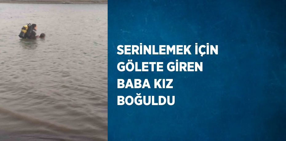 SERİNLEMEK İÇİN GÖLETE GİREN BABA KIZ BOĞULDU