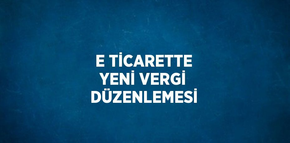 E TİCARETTE YENİ VERGİ DÜZENLEMESİ