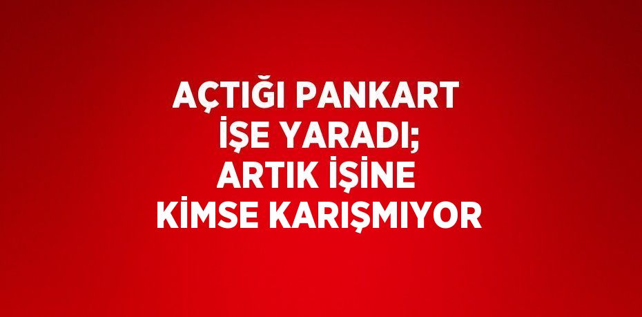 AÇTIĞI PANKART İŞE YARADI; ARTIK İŞİNE KİMSE KARIŞMIYOR