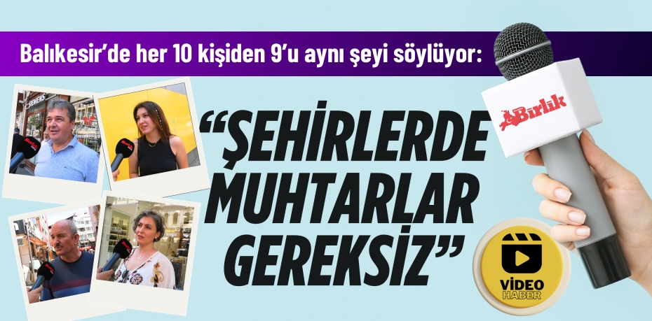 Balıkesir’de her 10 kişiden 9’u aynı şeyi söylüyor: “ŞEHİRLERDE MUHTARLAR GEREKSİZ”