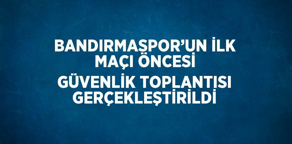 BANDIRMASPOR’UN İLK MAÇI ÖNCESİ GÜVENLİK TOPLANTISI GERÇEKLEŞTİRİLDİ