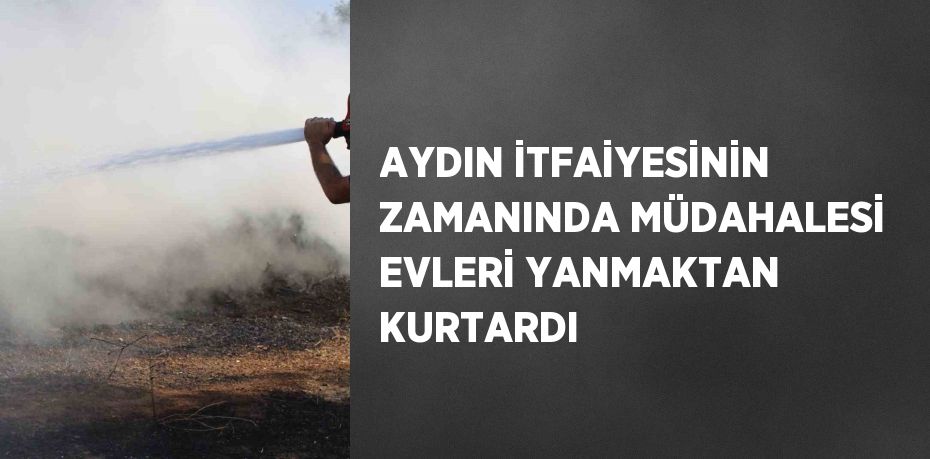 AYDIN İTFAİYESİNİN ZAMANINDA MÜDAHALESİ EVLERİ YANMAKTAN KURTARDI