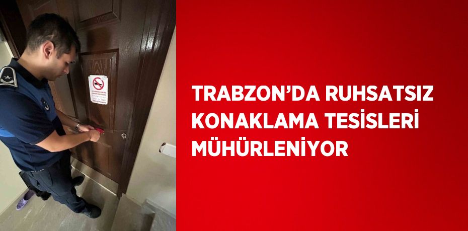 TRABZON’DA RUHSATSIZ KONAKLAMA TESİSLERİ MÜHÜRLENİYOR