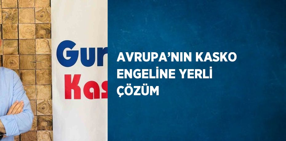 AVRUPA’NIN KASKO ENGELİNE YERLİ ÇÖZÜM