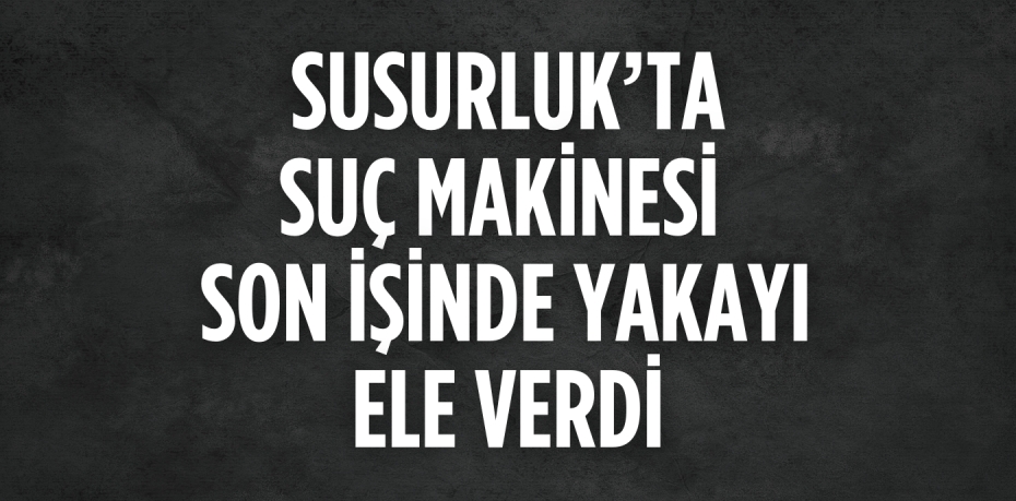 SUSURLUK’TA SUÇ MAKİNESİ  SON İŞİNDE YAKAYI ELE VERDİ