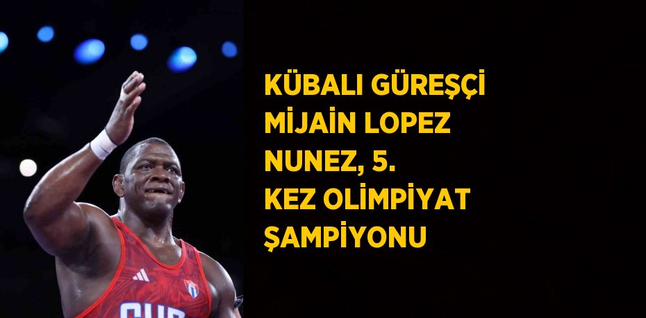 KÜBALI GÜREŞÇİ MİJAİN LOPEZ NUNEZ, 5. KEZ OLİMPİYAT ŞAMPİYONU