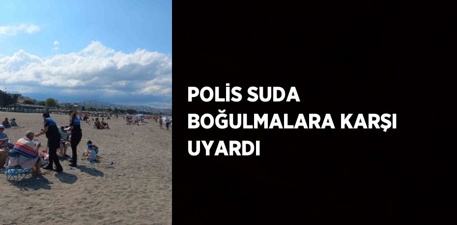 POLİS SUDA BOĞULMALARA KARŞI UYARDI